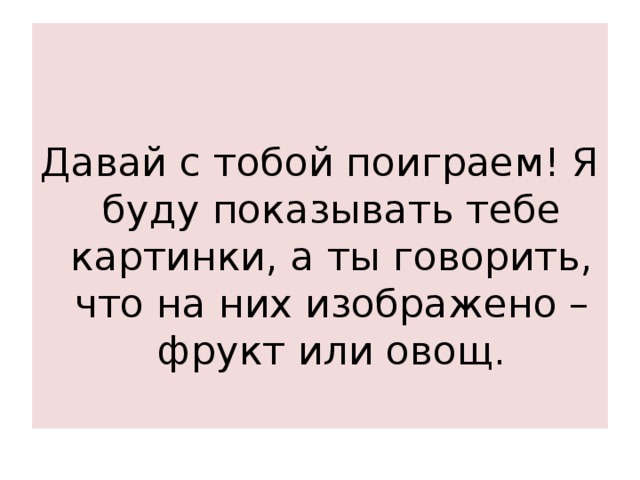 Давай с тобой поиграем! Я буду показывать тебе картинки, а ты говорить, что на них изображено – фрукт или овощ. 