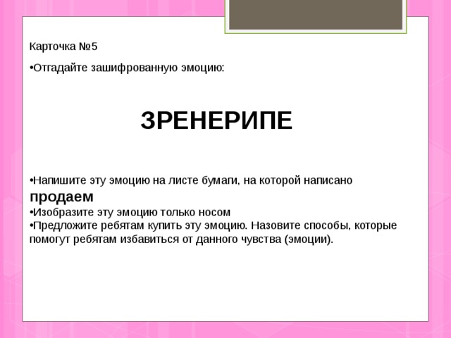 Карточка №5 Отгадайте зашифрованную эмоцию:   ЗРЕНЕРИПЕ   Напишите эту эмоцию на листе бумаги, на которой написано продаем Изобразите эту эмоцию только носом Предложите ребятам купить эту эмоцию. Назовите способы, которые помогут ребятам избавиться от данного чувства (эмоции). 