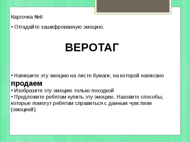 Карточка №6  Отгадайте зашифрованную эмоцию: ВЕРОТАГ    Напишите эту эмоцию на листе бумаги, на которой написано продаем  Изобразите эту эмоцию только походкой  Предложите ребятам купить эту эмоцию. Назовите способы, которые помогут ребятам справиться с данным чувством (эмоцией)  