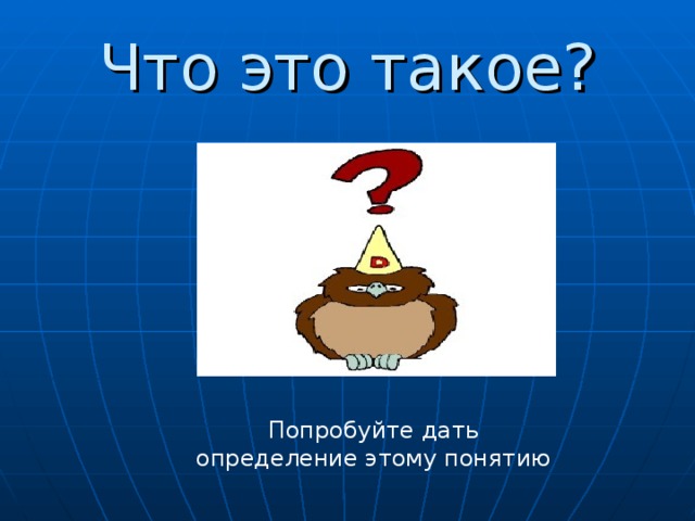 Что это такое? Попробуйте дать определение этому понятию 