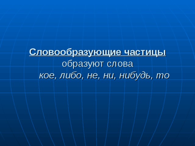 Словообразующие частицы образуют слова   кое, либо, не, ни, нибудь, то   