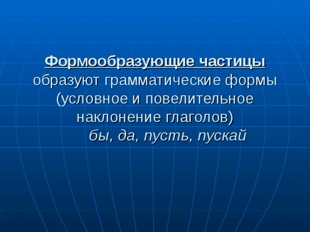Формообразующие частицы образуют грамматические формы (условное и повелительное наклонение глаголов)  бы, да, пусть, пускай   