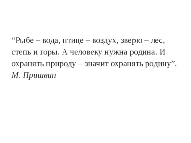 “ Рыбе – вода, птице – воздух, зверю – лес, степь и горы. А человеку нужна родина. И охранять природу – значит охранять родину”.   М. Пришвин 