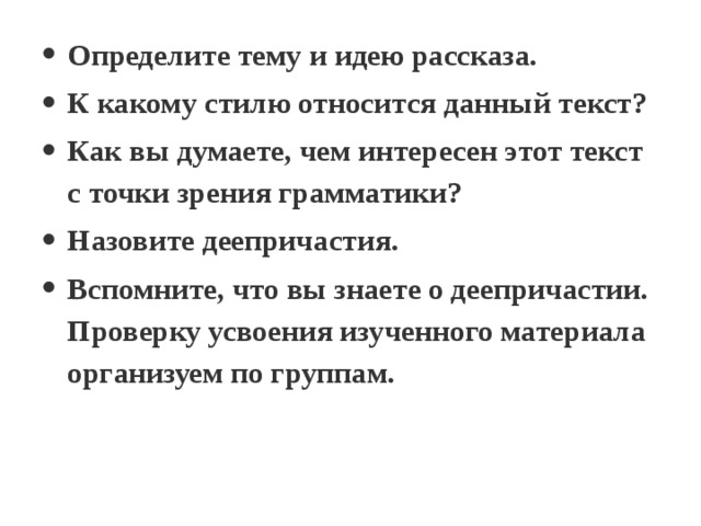 Определите тему и идею рассказа. К какому стилю относится данный текст? Как вы думаете, чем интересен этот текст с точки зрения грамматики? Назовите деепричастия. Вспомните, что вы знаете о деепричастии. Проверку усвоения изученного материала организуем по группам. 