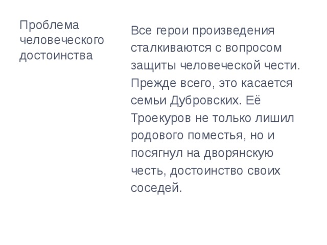 Проблема человеческого достоинства Все герои произведения сталкиваются с вопросом защиты человеческой чести. Прежде всего, это касается семьи Дубровских. Её Троекуров не только лишил родового поместья, но и посягнул на дворянскую честь, достоинство своих соседей. 