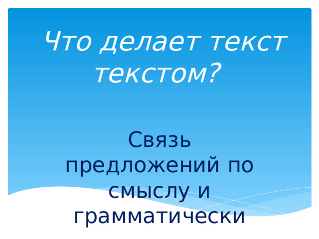  Что делает текст текстом?  Связь предложений по смыслу и грамматически 