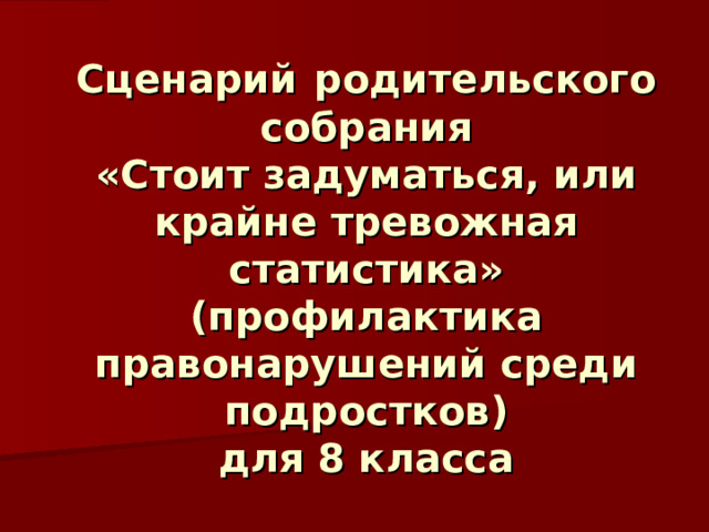 Сценарий  родительского собрания  «Стоит задуматься, или крайне тревожная статистика» (профилактика правонарушений среди подростков)  для 8 класса 