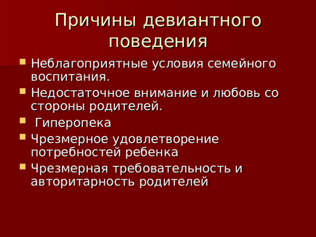 Причины девиантного поведения Неблагоприятные условия семейного воспитания. Недостаточное внимание и любовь со стороны родителей.  Гиперопека Чрезмерное удовлетворение потребностей ребенка Чрезмерная требовательность и авторитарность родителей  