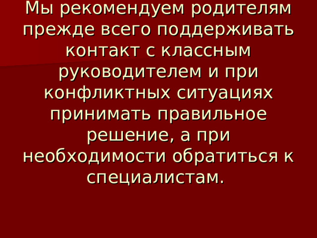 Мы рекомендуем родителям прежде всего поддерживать контакт с классным руководителем и при конфликтных ситуациях принимать правильное решение, а при необходимости обратиться к специалистам. 