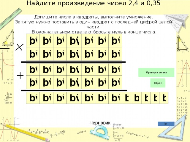 Найдите произведение чисел 2,4 и 0,35   Допишите числа в квадраты, выполните умножение.  Запятую нужно поставить в один квадрат с последней цифрой целой части.  В окончательном ответе отбросьте нуль в конце числа. Черновик 