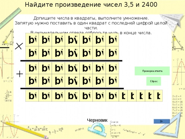 Найдите произведение чисел 3,5 и 2400   Допишите числа в квадраты, выполните умножение.  Запятую нужно поставить в один квадрат с последней цифрой целой части.  В окончательном ответе отбросьте нуль в конце числа. Черновик 