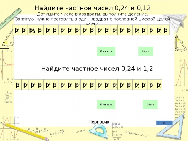 Найдите частное чисел 0,24 и 0,12  Допишите числа в квадраты, выполните деление.  Запятую нужно поставить в один квадрат с последней цифрой целой части. Найдите частное чисел 0,24 и 1,2   Черновик 