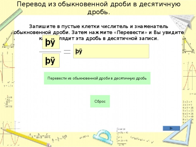 Перевод из обыкновенной дроби в десятичную дробь.   Запишите в пустые клетки числитель и знаменатель обыкновенной дроби. Затем нажмите «Перевести» и Вы увидите как выглядит эта дробь в десятичной записи. 