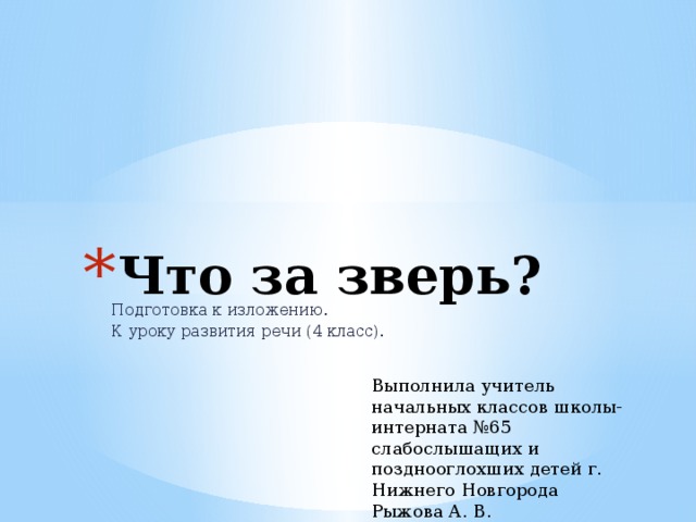 Что за зверь? Подготовка к изложению. К уроку развития речи (4 класс). Выполнила учитель начальных классов школы-интерната №65 слабослышащих и позднооглохших детей г. Нижнего Новгорода Рыжова А. В. 