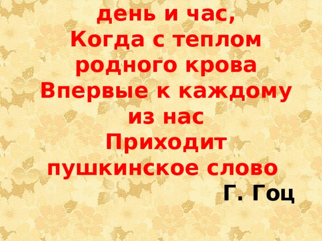  Благословен тот день и час, Когда с теплом родного крова Впервые к каждому из нас Приходит пушкинское слово Г. Гоц 