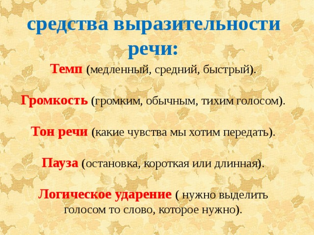 средства выразительности речи: Темп  (медленный, средний, быстрый). Громкость (громким, обычным, тихим голосом). Тон речи (какие чувства мы хотим передать). Пауза (остановка, короткая или длинная). Логическое ударение ( нужно выделить голосом то слово, которое нужно). 