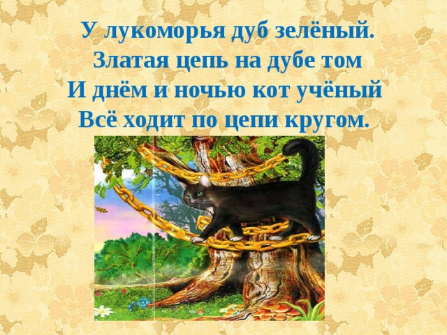 У лукоморья дуб зелёный.  Златая цепь на дубе том  И днём и ночью кот учёный   Всё ходит по цепи кругом. 