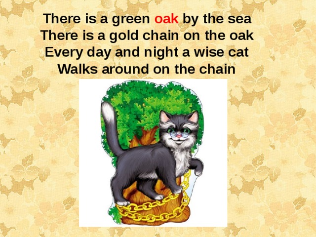 There is a green oak by the sea There is a gold chain on the oak Every day and night a wise cat Walks around on the chain  