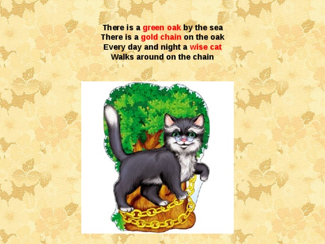 There is a green  oak by the sea There is a gold chain on the oak Every day and night a wise cat Walks around on the chain 