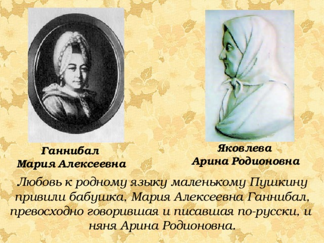 Яковлева  Арина  Родионовна Ганнибал  Мария  Алексеевна Любовь к родному языку маленькому Пушкину привили бабушка, Мария Алексеевна Ганнибал, превосходно говорившая и писавшая по-русски, и няня Арина Родионовна. 