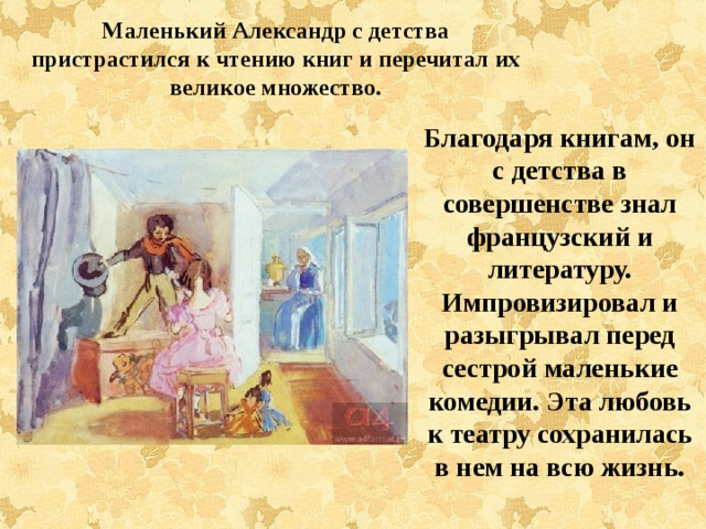 Маленький Александр с детства пристрастился к чтению книг и перечитал их великое множество. Благодаря книгам, он с детства в совершенстве знал французский и литературу. Импровизировал и разыгрывал перед сестрой маленькие комедии. Эта любовь к театру сохранилась в нем на всю жизнь. 
