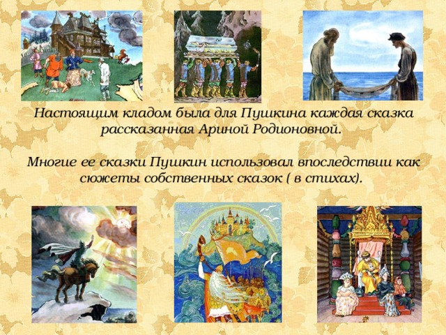 Настоящим кладом была для Пушкина каждая сказка рассказанная Ариной Родионовной.  Многие ее сказки Пушкин использовал впоследствии как сюжеты собственных сказок ( в стихах). 