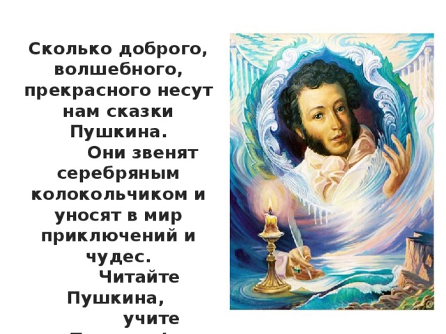 Сколько доброго, волшебного, прекрасного несут нам сказки Пушкина.  Они звенят серебряным колокольчиком и уносят в мир приключений и чудес.  Читайте Пушкина,  учите Пушкина!  А главное – любите  Пушкина! 