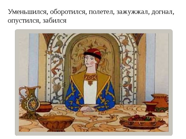 Уменьшился, оборотился, полетел, зажужжал, догнал, опустился, забился 
