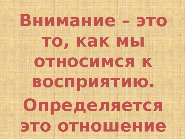 Внимание – это то, как мы относимся к восприятию. Определяется это отношение нужностью – или интересом. 