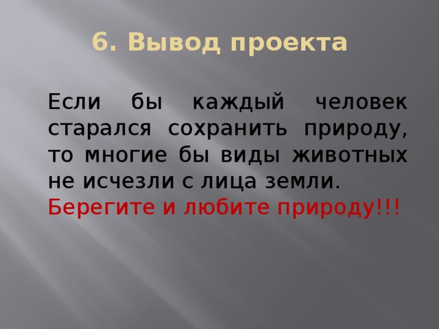 6. Вывод проекта Если бы каждый человек старался сохранить природу, то многие бы виды животных не исчезли с лица земли. Берегите и любите природу!!! 
