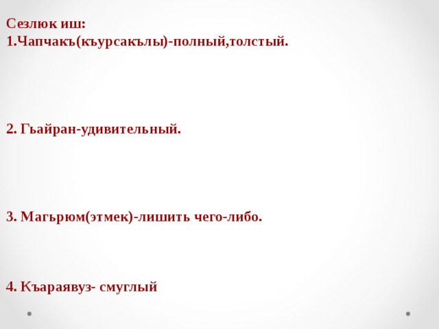 Сезлюк иш: 1.Чапчакъ(къурсакълы)-полный,толстый.     2. Гьайран-удивительный.     3. Магьрюм(этмек)-лишить чего-либо.    4. Къараявуз- смуглый 