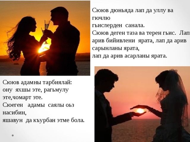 Сююв дюньяда лап да уллу ва гючлю гьислерден санала. Сююв деген таза ва терен гьис. Лап арив бийивлени ярата, лап да арив сарынланы ярата, лап да арив асарланы ярата. Сююв адамны тарбиялай: ону яхшы эте, рагьмулу эте,чомарт эте. Сюеген адамы саялы оьз насибин, яшавун да къурбан этме бола. 