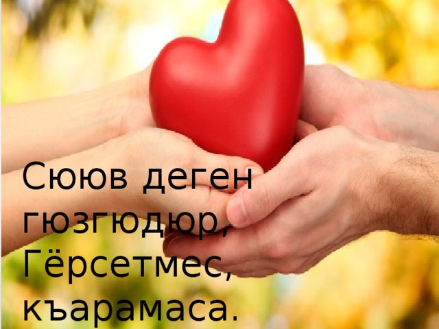Сююв деген гюзгюдюр, Гёрсетмес, къарамаса. Бирев биревню сюймес, Жанына ярамаса… 