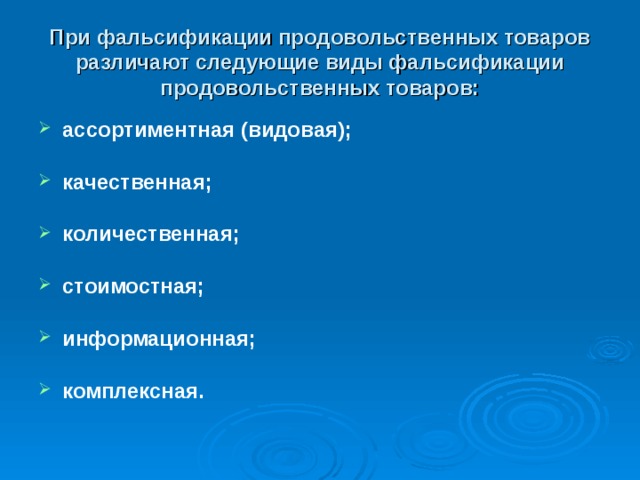 При фальсификации продовольственных товаров различают следующие виды фальсификации продовольственных товаров: ассортиментная (видовая);  качественная;  количественная;  стоимостная;  информационная;  комплексная. 