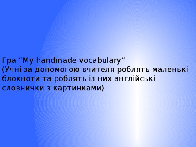 Гра “My handmade vocabulary”  (Учні за допомогою вчителя роблять маленькі блокноти та роблять із них англійські словнички з картинками) 