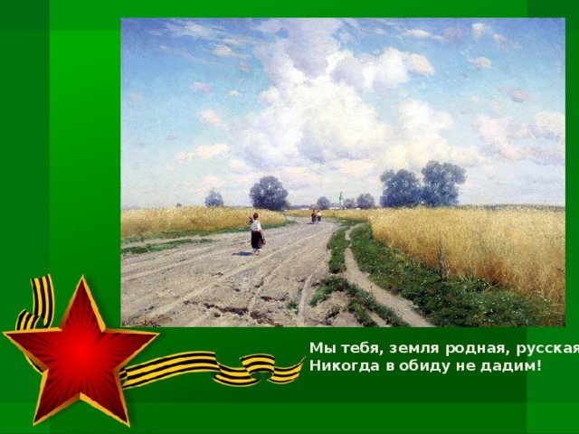Мы тебя, земля родная, русская,   Никогда в обиду не дадим!   