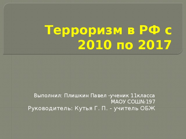 Терроризм в РФ с 2010 по 2017 Выполнил: Плишкин Павел -ученик 11класса МАОУ СОШ№197 Руководитель: Кутья Г. П. - учитель ОБЖ 
