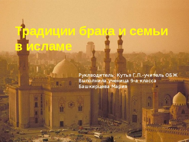 Традиции брака и семьи в исламе   Руклводитель: Кутья Г.П.-учитель ОБЖ Выполнила ученица 9-а класса Башкирцева Мария 