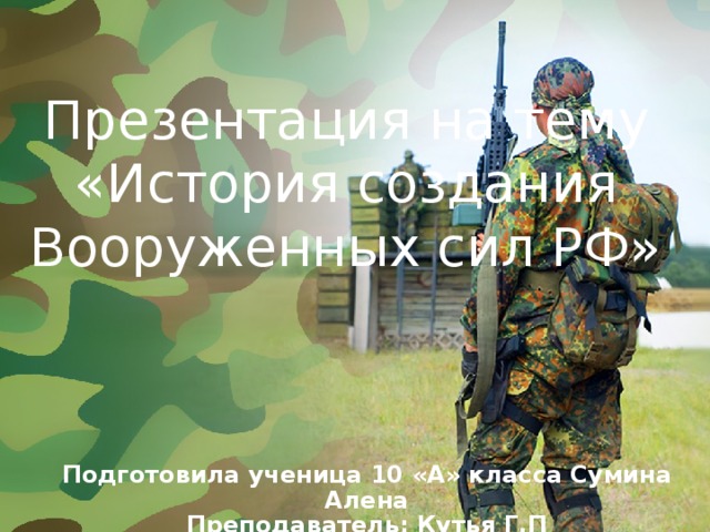 Презентация на тему «История создания Вооруженных сил РФ» Подготовила ученица 10 «А» класса Сумина Алена  Преподаватель: Кутья Г.П  