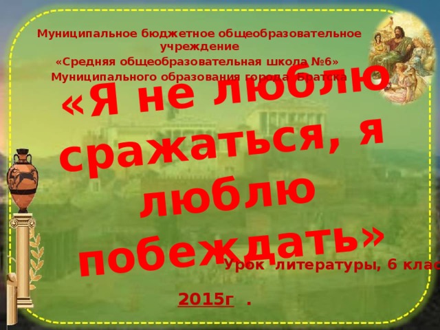  «Я не люблю сражаться, я люблю побеждать» Муниципальное бюджетное общеобразовательное учреждение «Средняя общеобразовательная школа №6» Муниципального образования города Братска   Урок литературы, 6 класс 2015г  . 