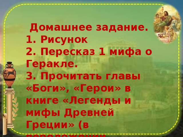 Домашнее задание. 1. Рисунок 2. Пересказ 1 мифа о Геракле. 3. Прочитать главы «Боги», «Герои» в книге «Легенды и мифы Древней Греции» (в переложении Н.Куна). 