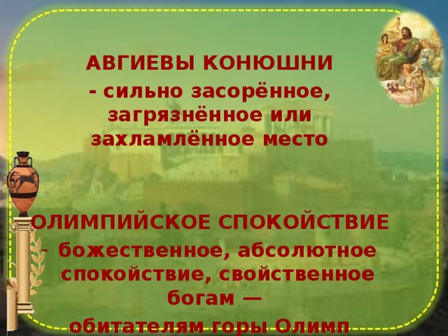  АВГИЕВЫ КОНЮШНИ - сильно засорённое, загрязнённое или захламлённое место   ОЛИМПИЙСКОЕ СПОКОЙСТВИЕ божественное, абсолютное спокойствие, свойственное богам — обитателям горы Олимп 