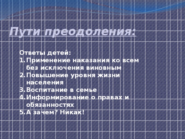 Пути преодоления: Ответы детей: Применение наказания ко всем без исключения виновным Повышение уровня жизни населения Воспитание в семье Информирование о правах и обязанностях А зачем? Никак! 