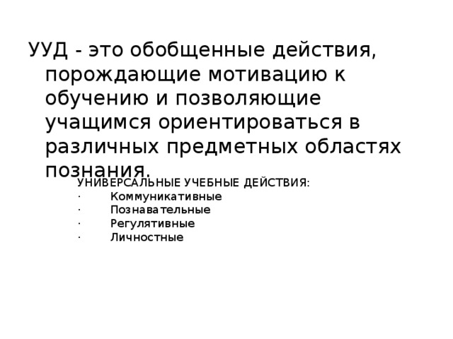 УУД - это обобщенные действия, порождающие мотивацию к обучению и позволяющие учащимся ориентироваться в различных предметных областях познания. УНИВЕРСАЛЬНЫЕ УЧЕБНЫЕ ДЕЙСТВИЯ: ·        Коммуникативные ·        Познавательные ·        Регулятивные ·        Личностные 