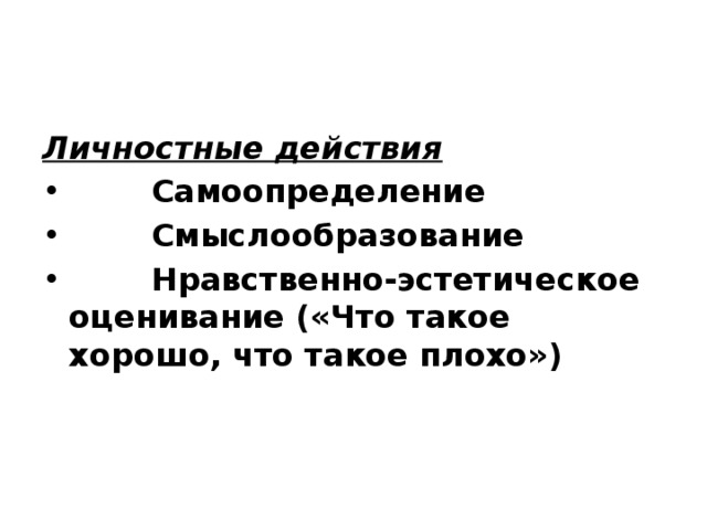 Личностные действия   •          Самоопределение •          Смыслообразование •          Нравственно-эстетическое оценивание («Что такое хорошо, что такое плохо») 