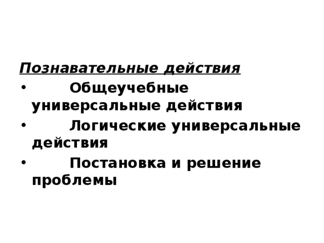 Познавательные действия   •          Общеучебные универсальные действия •          Логические универсальные действия •          Постановка и решение проблемы 