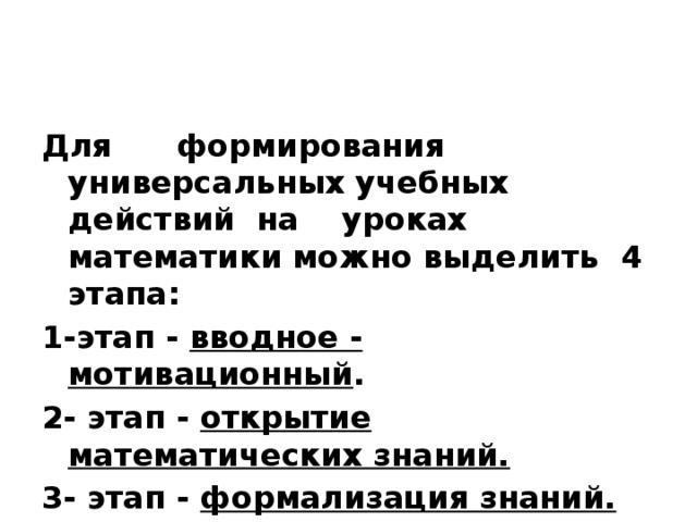 Для      формирования    универсальных учебных действий  на    уроках математики можно выделить  4 этапа: 1-этап -  вводное - мотивационный . 2- этап -  открытие математических знаний. 3- этап -  формализация знаний. 4- этап -  обобщение и систематизация . 
