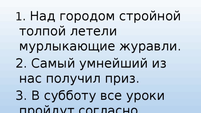 1. Над городом стройной толпой летели мурлыкающие журавли. 2. Самый умнейший из нас получил приз. 3. В субботу все уроки пройдут согласно расписания. 