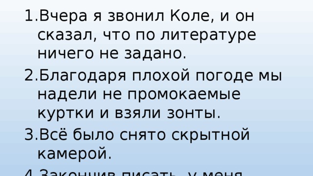 Вчера я звонил Коле, и он сказал, что по литературе ничего не задано. Благодаря плохой погоде мы надели не промокаемые куртки и взяли зонты.  Всё было снято скрытной камерой. Закончив писать, у меня зазвонил телефон 