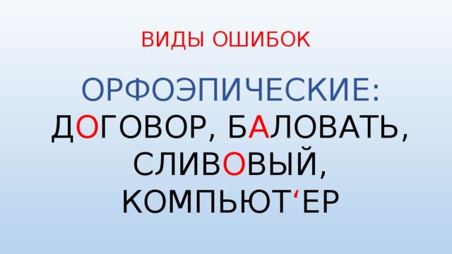 ВИДЫ ОШИБОК  ОРФОЭПИЧЕСКИЕ: Д О ГОВОР, Б А ЛОВАТЬ, СЛИВ О ВЫЙ, КОМПЬЮТ ‘ ЕР 